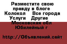 Разместите свою правду в блоге “Колокол“ - Все города Услуги » Другие   . Московская обл.,Юбилейный г.